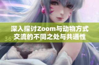 深入探讨Zoom与动物方式交流的不同之处与共通性
