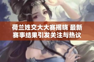 荷兰姓交大大赛揭晓 最新赛事结果引发关注与热议