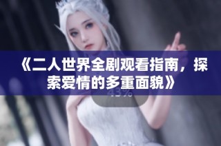 《二人世界全剧观看指南，探索爱情的多重面貌》