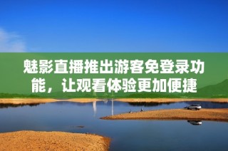 魅影直播推出游客免登录功能，让观看体验更加便捷