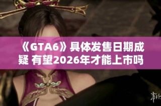 《GTA6》具体发售日期成疑 有望2026年才能上市吗