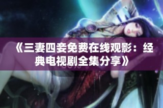 《三妻四妾免费在线观影：经典电视剧全集分享》