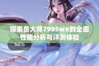 探索鲁大师7995wx的全面性能分析与评测体验