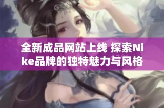 全新成品网站上线 探索Nike品牌的独特魅力与风格