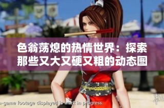 色翁荡熄的热情世界：探索那些又大又硬又粗的动态图魅力