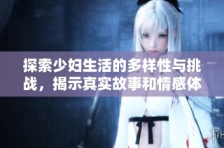探索少妇生活的多样性与挑战，揭示真实故事和情感体验