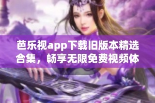 芭乐视app下载旧版本精选合集，畅享无限免费视频体验