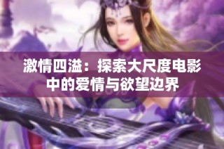 激情四溢：探索大尺度电影中的爱情与欲望边界