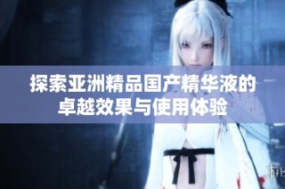 探索亚洲精品国产精华液的卓越效果与使用体验