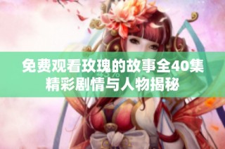 免费观看玫瑰的故事全40集精彩剧情与人物揭秘