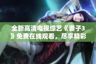 全新高清电视综艺《妻子3》免费在线观看，尽享精彩内容