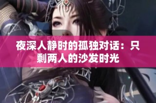 夜深人静时的孤独对话：只剩两人的沙发时光