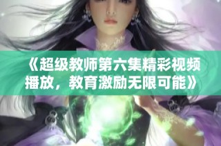 《超级教师第六集精彩视频播放，教育激励无限可能》