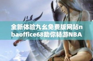 全新体验九幺免费版网站nbaoffice68助你畅游NBA精彩赛事