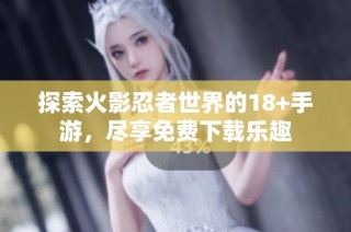 探索火影忍者世界的18+手游，尽享免费下载乐趣