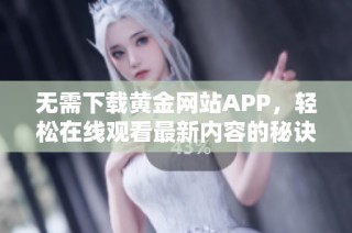 无需下载黄金网站APP，轻松在线观看最新内容的秘诀