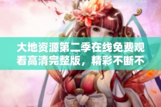 大地资源第二季在线免费观看高清完整版，精彩不断不容错过