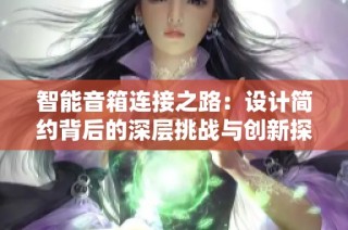 智能音箱连接之路：设计简约背后的深层挑战与创新探索