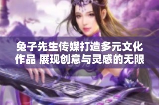 兔子先生传媒打造多元文化作品 展现创意与灵感的无限可能