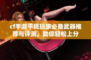 cf手游平民玩家必备武器推荐与评测，助你轻松上分