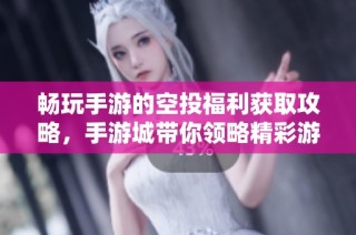 畅玩手游的空投福利获取攻略，手游城带你领略精彩游戏体验
