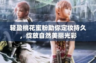 轻盈桃花蜜粉助你定妆持久，绽放自然美丽光彩