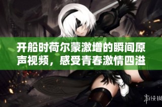 开船时荷尔蒙激增的瞬间原声视频，感受青春激情四溢