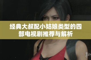 经典大叔配小姑娘类型的四部电视剧推荐与解析