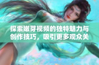 探索嫩芽视频的独特魅力与创作技巧，吸引更多观众关注