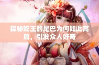 探秘蛇王的尾巴为何如此高耸，引发众人好奇