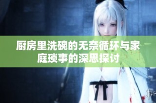 厨房里洗碗的无奈循环与家庭琐事的深思探讨