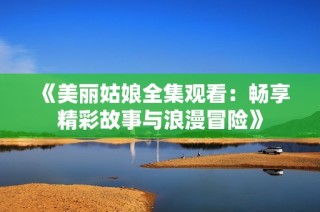 《美丽姑娘全集观看：畅享精彩故事与浪漫冒险》