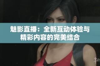 魅影直播：全新互动体验与精彩内容的完美结合