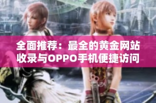 全面推荐：最全的黄金网站收录与OPPO手机便捷访问指南