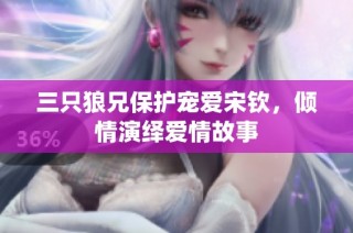 三只狼兄保护宠爱宋钦，倾情演绎爱情故事