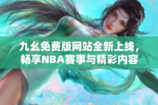 九幺免费版网站全新上线，畅享NBA赛事与精彩内容