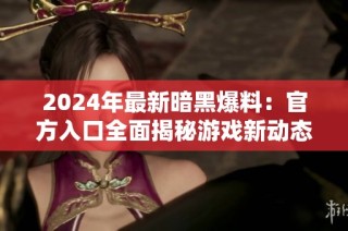 2024年最新暗黑爆料：官方入口全面揭秘游戏新动态