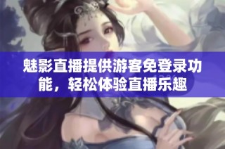 魅影直播提供游客免登录功能，轻松体验直播乐趣