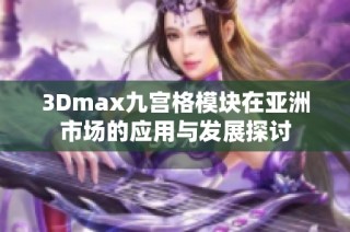 3Dmax九宫格模块在亚洲市场的应用与发展探讨