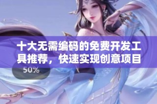 十大无需编码的免费开发工具推荐，快速实现创意项目