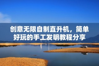 创意无限自制直升机，简单好玩的手工发明教程分享