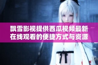 飘雪影视提供西瓜视频最新在线观看的便捷方式与资源分享