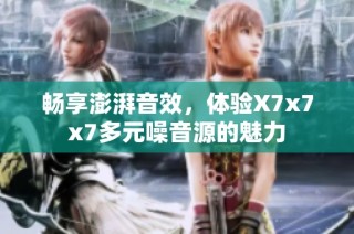 畅享澎湃音效，体验X7x7x7多元噪音源的魅力