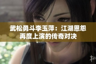 武松勇斗李玉萍：江湖恩怨再度上演的传奇对决