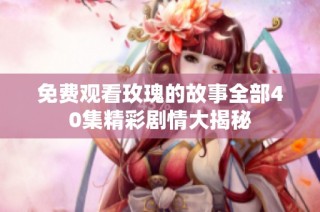 免费观看玫瑰的故事全部40集精彩剧情大揭秘