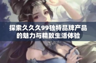 探索久久久99独特品牌产品的魅力与精致生活体验