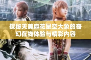 探秘天美麻花星空大象的奇幻在线体验与精彩内容