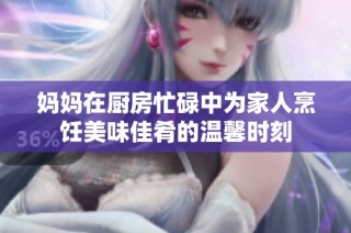 妈妈在厨房忙碌中为家人烹饪美味佳肴的温馨时刻