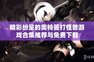精彩纷呈的奥特曼打怪兽游戏合集推荐与免费下载