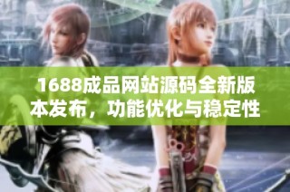 1688成品网站源码全新版本发布，功能优化与稳定性提升